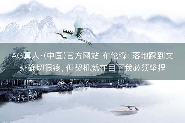 AG真人·(中国)官方网站 布伦森: 落地踩到文班确切很疼， 但契机就在目下我必须坚捏