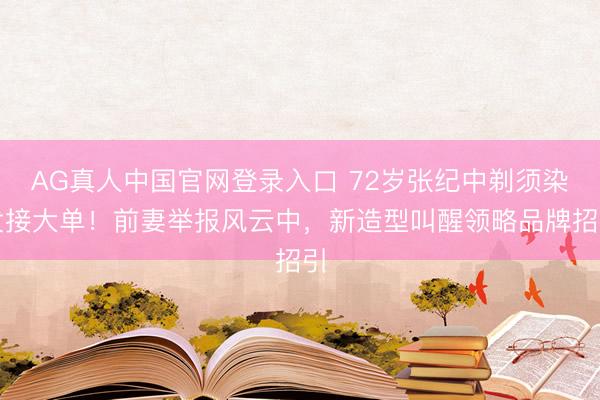 AG真人中国官网登录入口 72岁张纪中剃须染发接大单！前妻举报风云中，新造型叫醒领略品牌招引