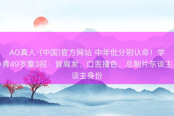 AG真人·(中国)官方网站 中年仳分别认命！学左小青49岁靠3招：皆肩发、口舌撞色、总制片东谈主身份