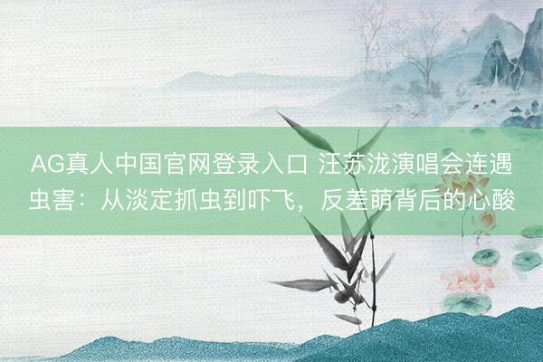 AG真人中国官网登录入口 汪苏泷演唱会连遇虫害：从淡定抓虫到吓飞，反差萌背后的心酸