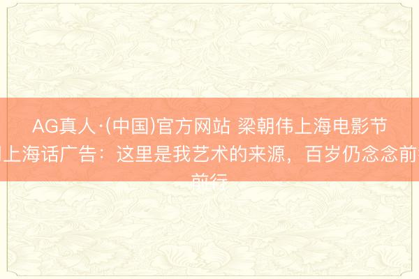 AG真人·(中国)官方网站 梁朝伟上海电影节用上海话广告：这里是我艺术的来源，百岁仍念念前行