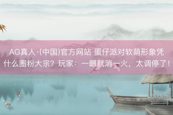 AG真人·(中国)官方网站 蛋仔派对软萌形象凭什么圈粉大宗？玩家：一眼就消一火，太调停了！