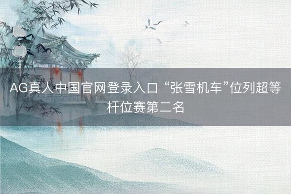 AG真人中国官网登录入口 “张雪机车”位列超等杆位赛第二名