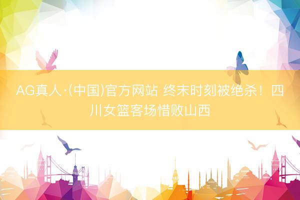 AG真人·(中国)官方网站 终末时刻被绝杀!四川女篮客场惜败山西