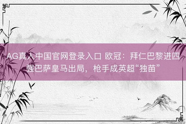 AG真人中国官网登录入口 欧冠:拜仁巴黎进四强巴萨皇马出局,枪手成英超“独苗”