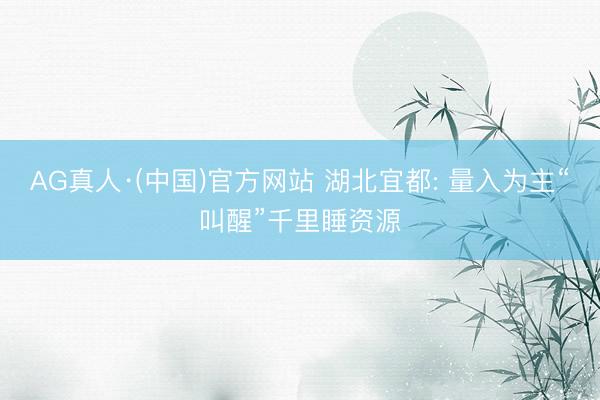 AG真人·(中国)官方网站 湖北宜都: 量入为主“叫醒”千里睡资源