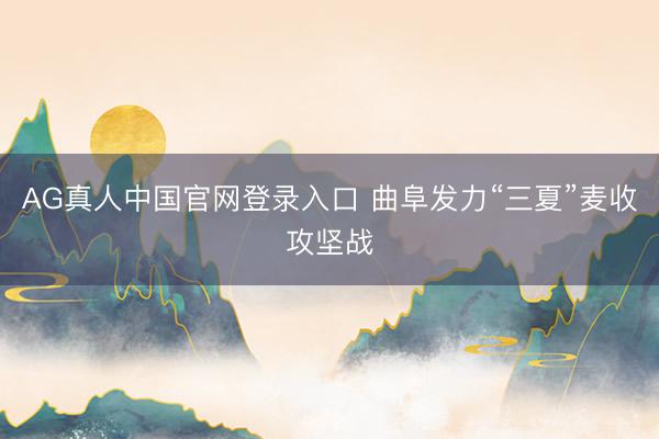 AG真人中国官网登录入口 曲阜发力“三夏”麦收攻坚战