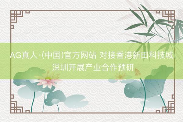 AG真人·(中国)官方网站 对接香港新田科技城 深圳开展产业合作预研