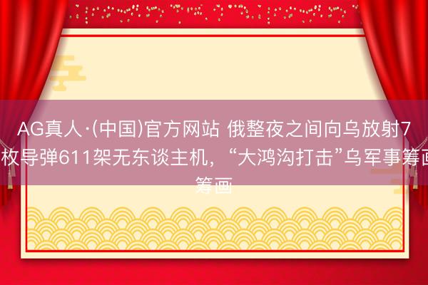 AG真人·(中国)官方网站 俄整夜之间向乌放射70枚导弹611架无东谈主机，“大鸿沟打击”乌军事筹画