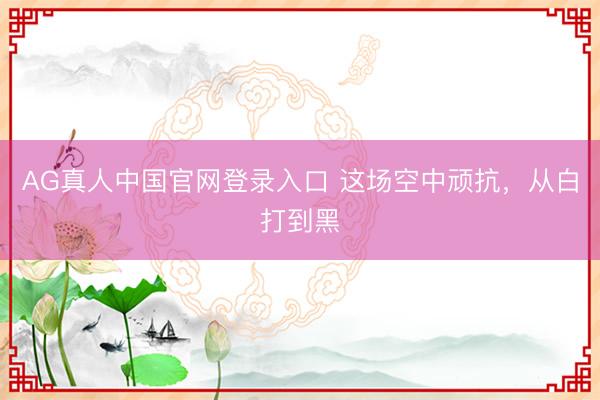 AG真人中国官网登录入口 这场空中顽抗，从白打到黑