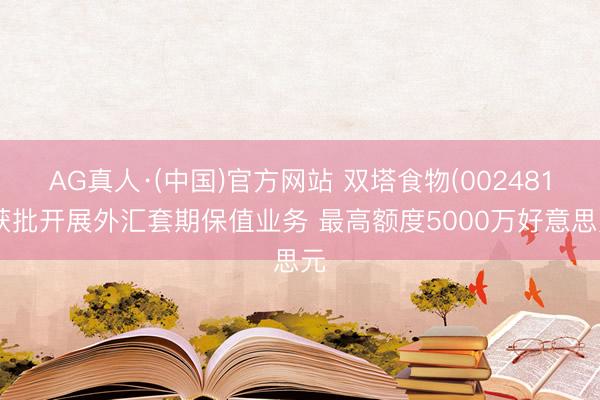 AG真人·(中国)官方网站 双塔食物(002481)获批开展外汇套期保值业务 最高额度5000万好意思元