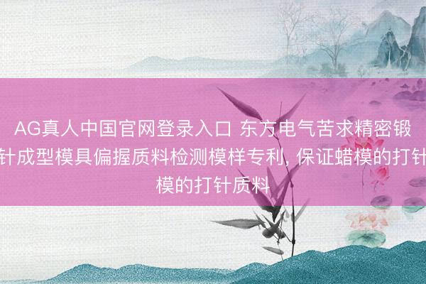 AG真人中国官网登录入口 东方电气苦求精密锻造打针成型模具偏握质料检测模样专利， 保证蜡模的打针质料