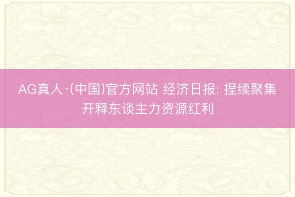 AG真人·(中国)官方网站 经济日报: 捏续聚集开释东谈主力资源红利