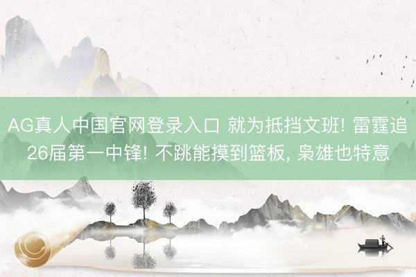 AG真人中国官网登录入口 就为抵挡文班! 雷霆追26届第一中锋! 不跳能摸到篮板, 枭雄也特意