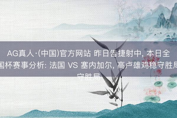 AG真人·(中国)官方网站 昨日告捷射中， 本日全国杯赛事分析: 法国 VS 塞内加尔， 高卢雄鸡稳守胜局