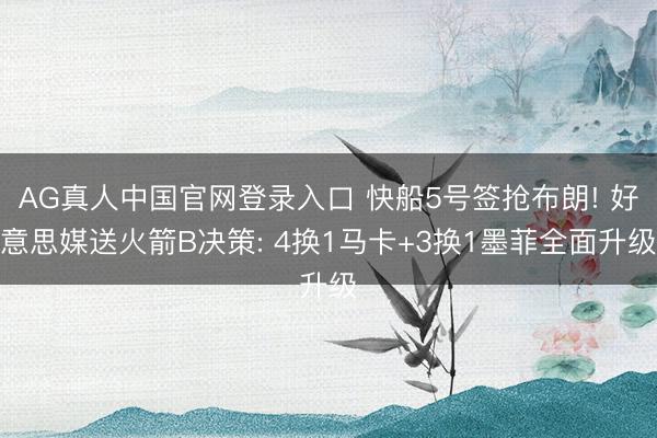 AG真人中国官网登录入口 快船5号签抢布朗! 好意思媒送火箭B决策: 4换1马卡+3换1墨菲全面升级