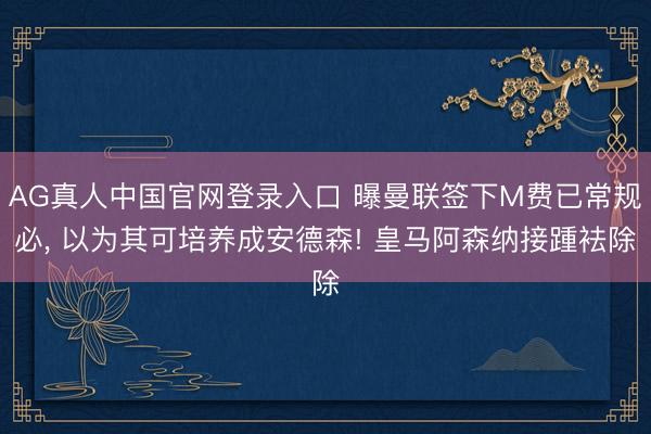 AG真人中国官网登录入口 曝曼联签下M费已常规必， 以为其可培养成安德森! 皇马阿森纳接踵袪除