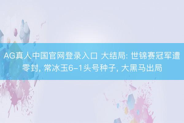 AG真人中国官网登录入口 大结局: 世锦赛冠军遭零封， 常冰玉6-1头号种子， 大黑马出局