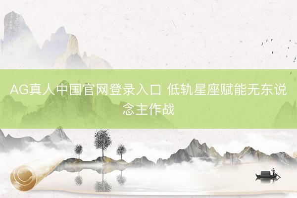 AG真人中国官网登录入口 低轨星座赋能无东说念主作战