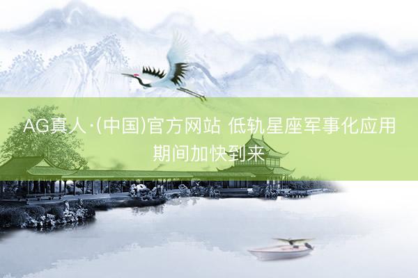 AG真人·(中国)官方网站 低轨星座军事化应用期间加快到来