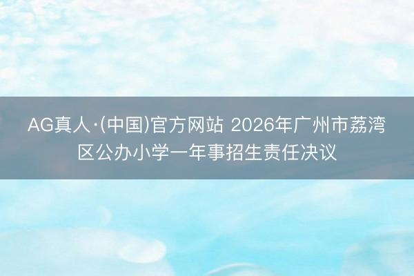 AG真人·(中国)官方网站 2026年广州市荔湾区公办小学一年事招生责任决议