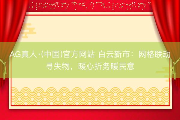 AG真人·(中国)官方网站 白云新市:网格联动寻失物,暖心折务暖民意