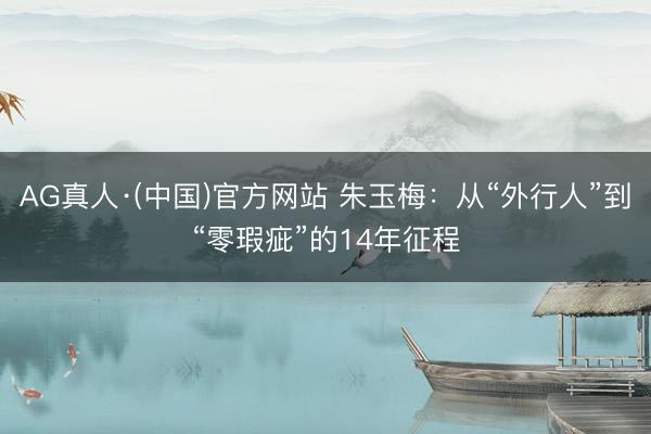 AG真人·(中国)官方网站 朱玉梅：从“外行人”到“零瑕疵”的14年征程