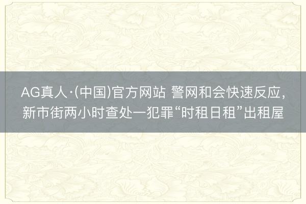 AG真人·(中国)官方网站 警网和会快速反应,新市街两小时查处一犯罪“时租日租”出租屋