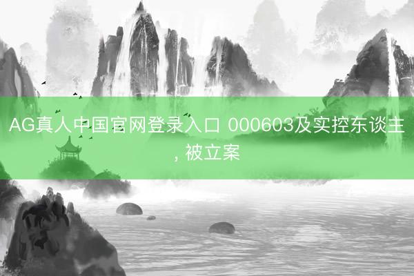 AG真人中国官网登录入口 000603及实控东谈主， 被立案