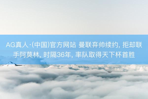 AG真人·(中国)官方网站 曼联弃帅续约， 拒却联手阿莫林， 时隔36年， 率队取得天下杯首胜