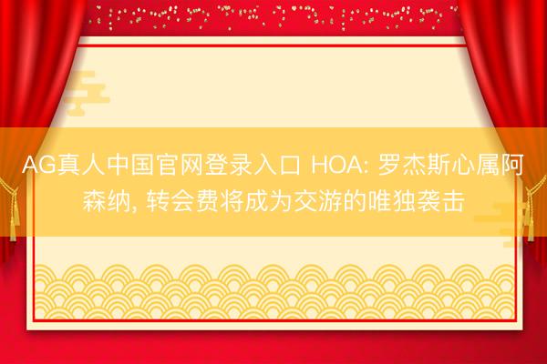 AG真人中国官网登录入口 HOA: 罗杰斯心属阿森纳， 转会费将成为交游的唯独袭击