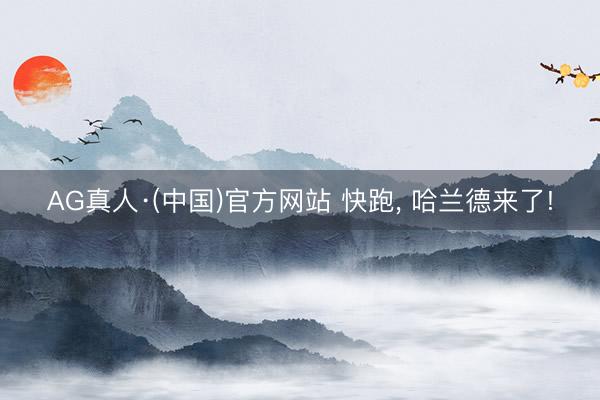 AG真人·(中国)官方网站 快跑， 哈兰德来了!