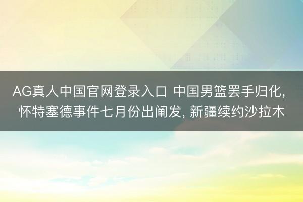 AG真人中国官网登录入口 中国男篮罢手归化， 怀特塞德事件七月份出阐发， 新疆续约沙拉木