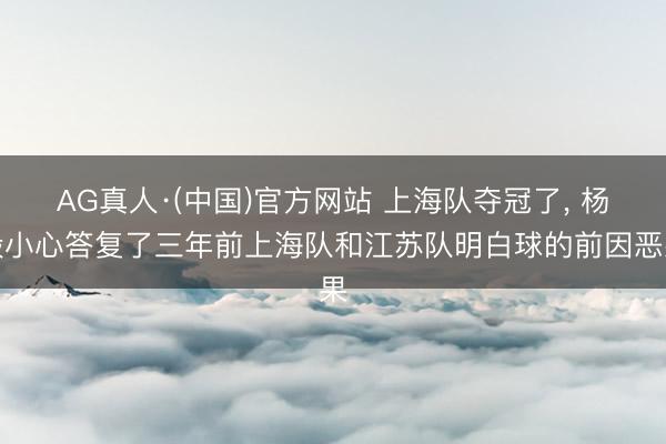AG真人·(中国)官方网站 上海队夺冠了， 杨毅小心答复了三年前上海队和江苏队明白球的前因恶果
