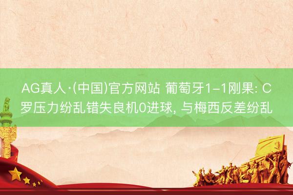 AG真人·(中国)官方网站 葡萄牙1-1刚果: C罗压力纷乱错失良机0进球， 与梅西反差纷乱
