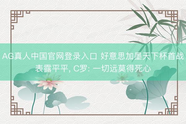 AG真人中国官网登录入口 好意思加墨天下杯首战表露平平， C罗: 一切远莫得死心