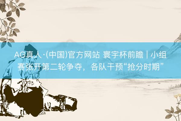 AG真人·(中国)官方网站 寰宇杯前瞻 | 小组赛张开第二轮争夺,各队干预“抢分时期”