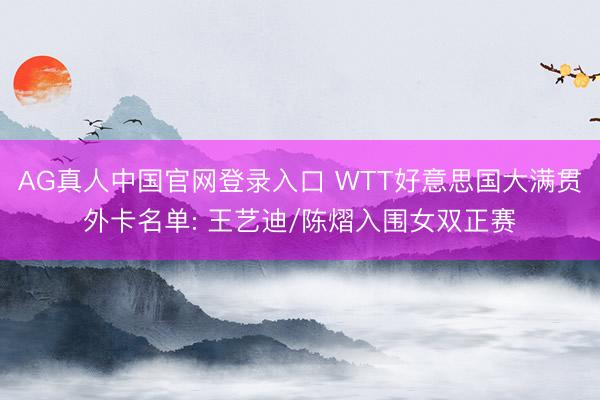AG真人中国官网登录入口 WTT好意思国大满贯外卡名单: 王艺迪/陈熠入围女双正赛
