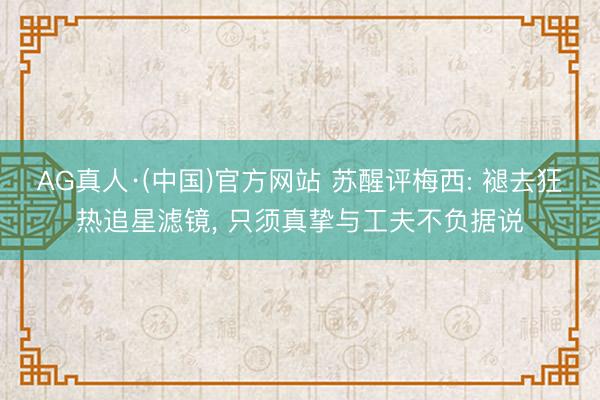 AG真人·(中国)官方网站 苏醒评梅西: 褪去狂热追星滤镜, 只须真挚与工夫不负据说