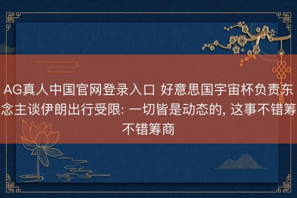 AG真人中国官网登录入口 好意思国宇宙杯负责东说念主谈伊朗出行受限: 一切皆是动态的, 这事不错筹商