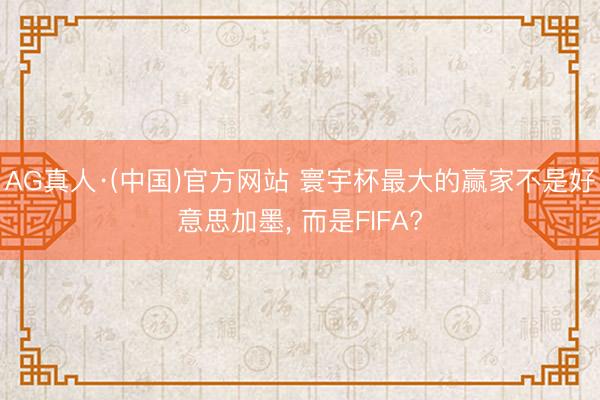 AG真人·(中国)官方网站 寰宇杯最大的赢家不是好意思加墨, 而是FIFA?